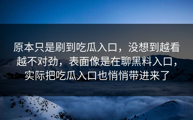 原本只是刷到吃瓜入口，没想到越看越不对劲，表面像是在聊黑料入口，实际把吃瓜入口也悄悄带进来了