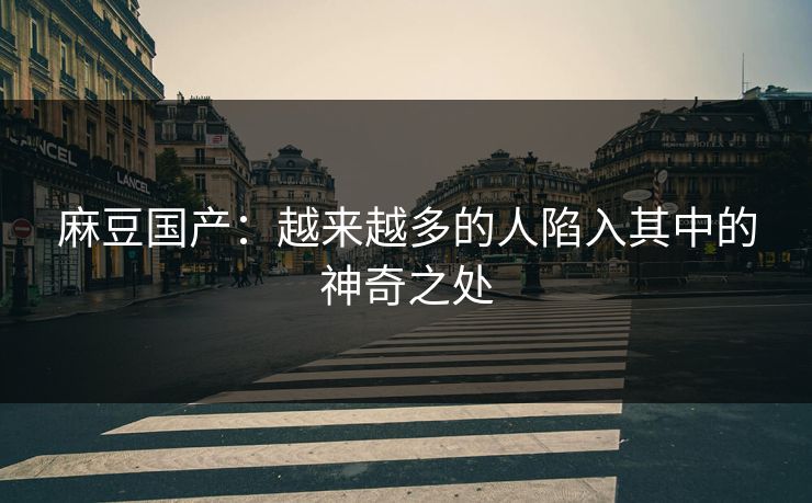 麻豆国产：越来越多的人陷入其中的神奇之处
