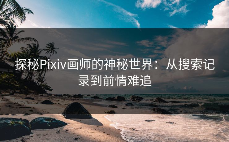 探秘Pixiv画师的神秘世界：从搜索记录到前情难追