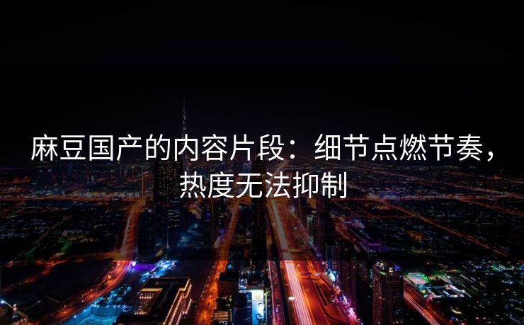 麻豆国产的内容片段：细节点燃节奏，热度无法抑制