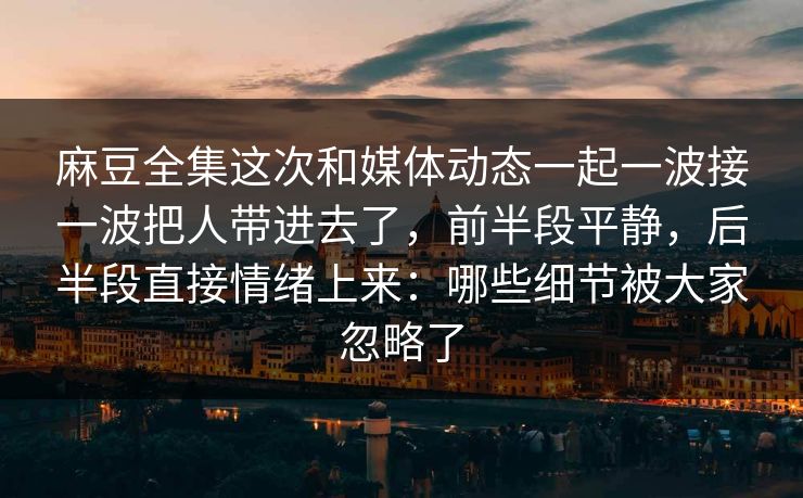 麻豆全集这次和媒体动态一起一波接一波把人带进去了，前半段平静，后半段直接情绪上来：哪些细节被大家忽略了