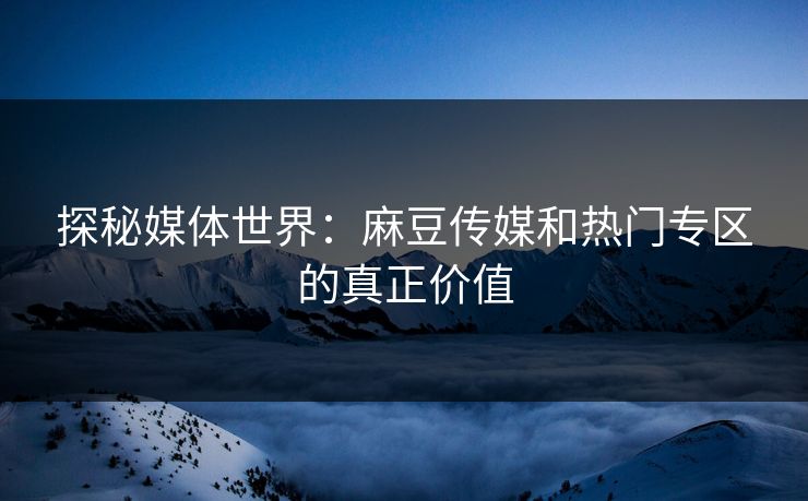 探秘媒体世界：麻豆传媒和热门专区的真正价值