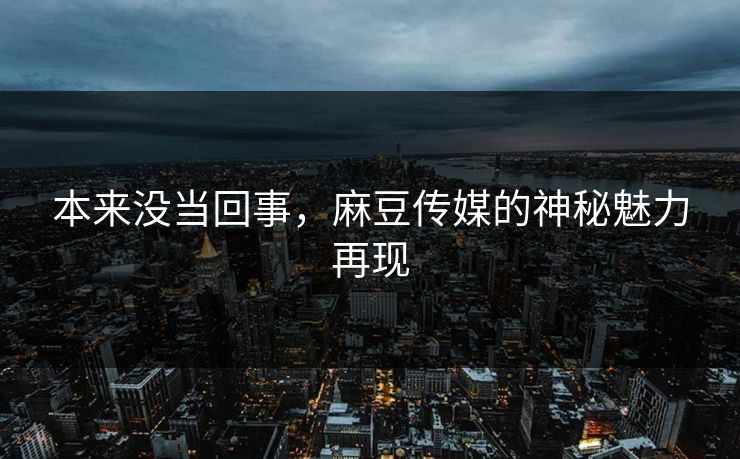 本来没当回事，麻豆传媒的神秘魅力再现