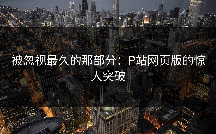 被忽视最久的那部分：P站网页版的惊人突破