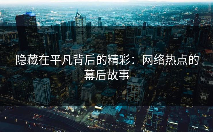 隐藏在平凡背后的精彩:网络热点的幕后故事 隐藏在平凡背后的精彩:网络热点的幕后故事