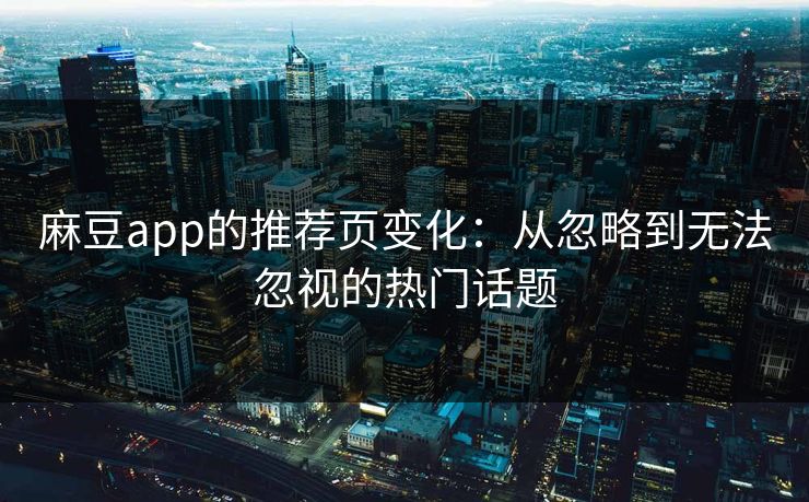 麻豆app的推荐页变化：从忽略到无法忽视的热门话题