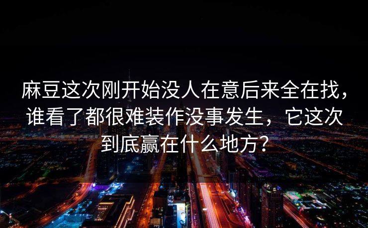 麻豆这次刚开始没人在意后来全在找，谁看了都很难装作没事发生，它这次到底赢在什么地方？