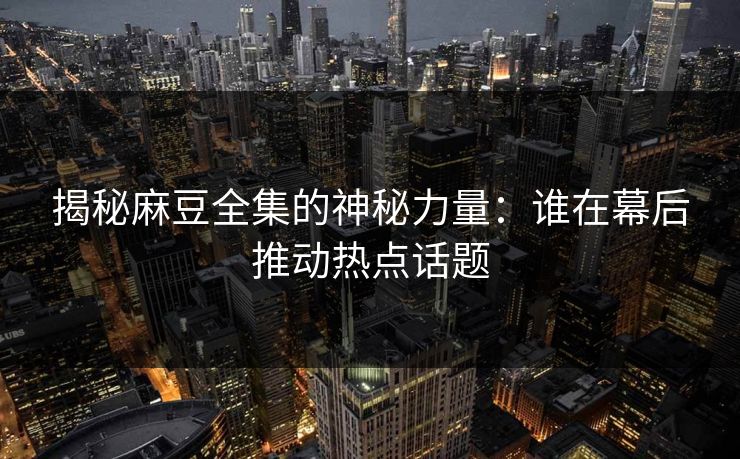揭秘麻豆全集的神秘力量:谁在幕后推动热点话题 揭秘麻豆全集的神秘力量:谁在幕后推动热点话题