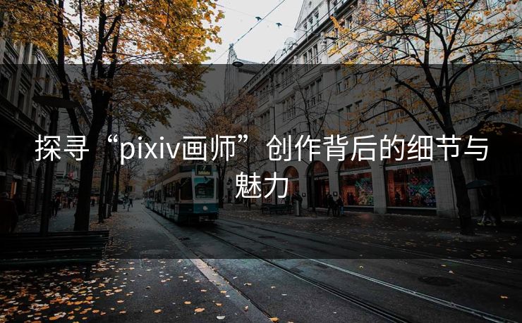 探寻“pixiv画师”创作背后的细节与魅力
