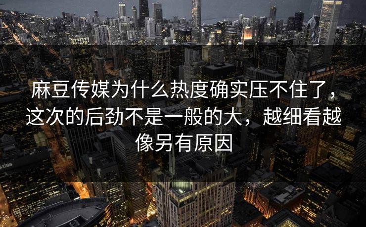 麻豆传媒为什么热度确实压不住了,这次的后劲不是一般的大,越细看越像另有原因 麻豆传媒为什么热度确实压不住了,这次的后劲不是一般的大,越细看越像另有原因