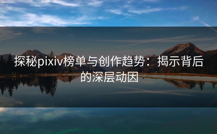 探秘pixiv榜单与创作趋势：揭示背后的深层动因