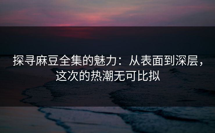 探寻麻豆全集的魅力:从表面到深层,这次的热潮无可比拟 探寻麻豆全集的魅力:从表面到深层,这次的热潮无可比拟