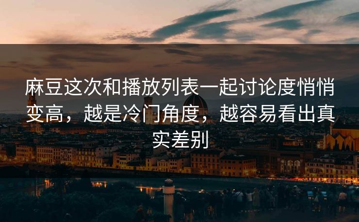 麻豆这次和播放列表一起讨论度悄悄变高，越是冷门角度，越容易看出真实差别