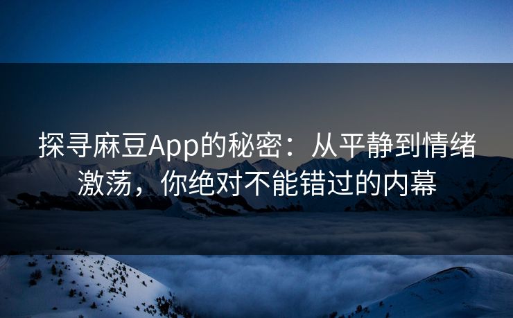 探寻麻豆App的秘密：从平静到情绪激荡，你绝对不能错过的内幕