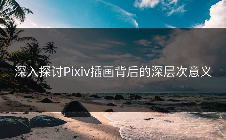 深入探讨Pixiv插画背后的深层次意义 深入探讨Pixiv插画背后的深层次意义