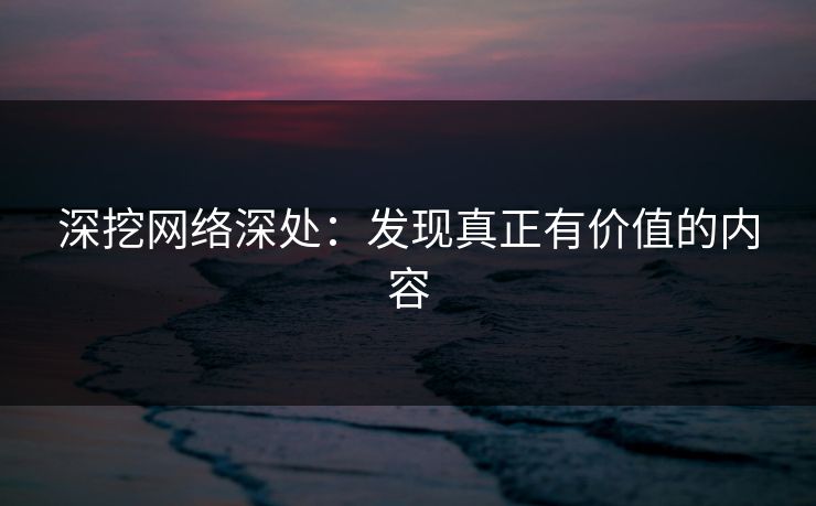 深挖网络深处：发现真正有价值的内容