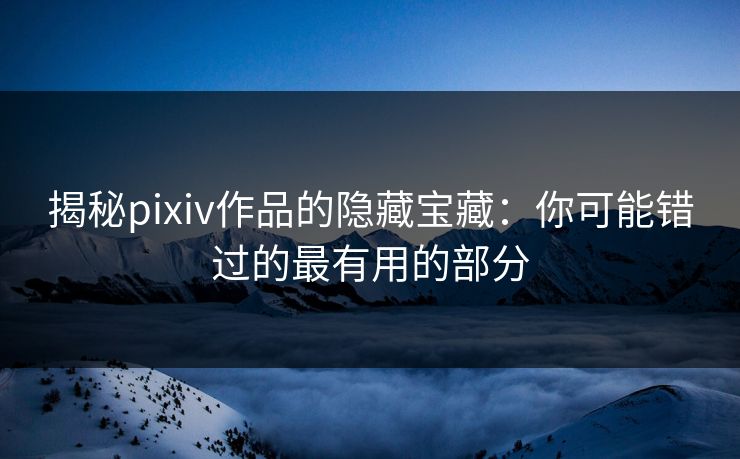 揭秘pixiv作品的隐藏宝藏:你可能错过的最有用的部分 揭秘pixiv作品的隐藏宝藏:你可能错过的最有用的部分