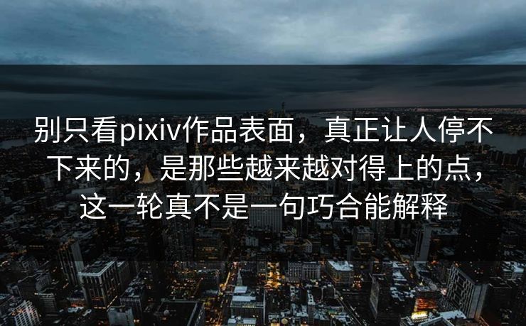 别只看pixiv作品表面,真正让人停不下来的,是那些越来越对得上的点,这一轮真不是一句巧合能解释 别只看pixiv作品表面,真正让人停不下来的,是那些越来越对得上的点,这一轮真不是一句巧合能解释