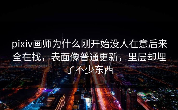 pixiv画师为什么刚开始没人在意后来全在找,表面像普通更新,里层却埋了不少东西 pixiv画师为什么刚开始没人在意后来全在找,表面像普通更新,里层却埋了不少东西