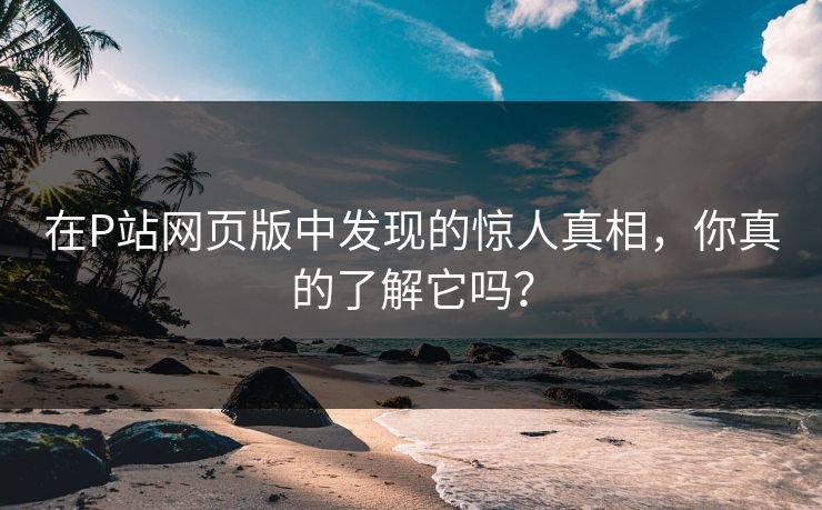 在P站网页版中发现的惊人真相，你真的了解它吗？