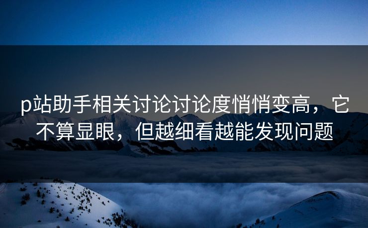 p站助手相关讨论讨论度悄悄变高,它不算显眼,但越细看越能发现问题 p站助手相关讨论讨论度悄悄变高,它不算显眼,但越细看越能发现问题