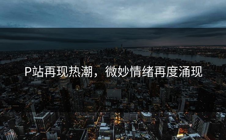 P站再现热潮，微妙情绪再度涌现