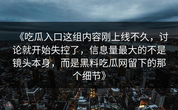 《吃瓜入口这组内容刚上线不久，讨论就开始失控了，信息量最大的不是镜头本身，而是黑料吃瓜网留下的那个细节》