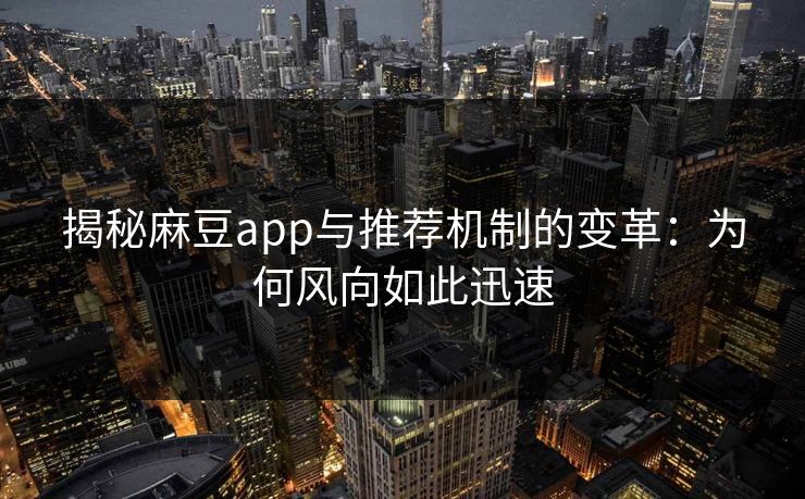 揭秘麻豆app与推荐机制的变革：为何风向如此迅速