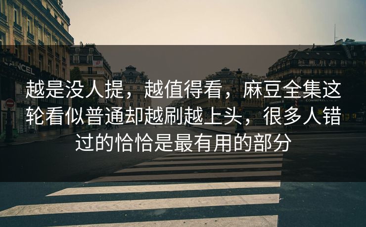 越是没人提,越值得看,麻豆全集这轮看似普通却越刷越上头,很多人错过的恰恰是最有用的部分 越是没人提,越值得看,麻豆全集这轮看似普通却越刷越上头,很多人错过的恰恰是最有用的部分