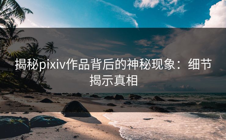 揭秘pixiv作品背后的神秘现象：细节揭示真相