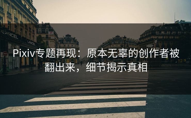 Pixiv专题再现：原本无辜的创作者被翻出来，细节揭示真相