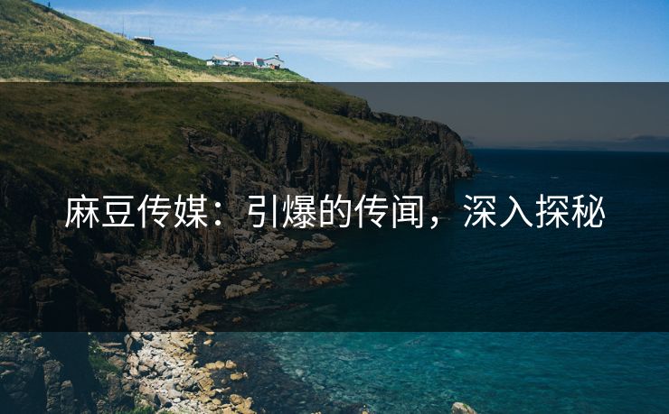 麻豆传媒:引爆的传闻,深入探秘 麻豆传媒:引爆的传闻,深入探秘