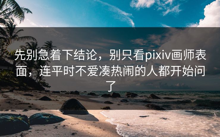 先别急着下结论，别只看pixiv画师表面，连平时不爱凑热闹的人都开始问了