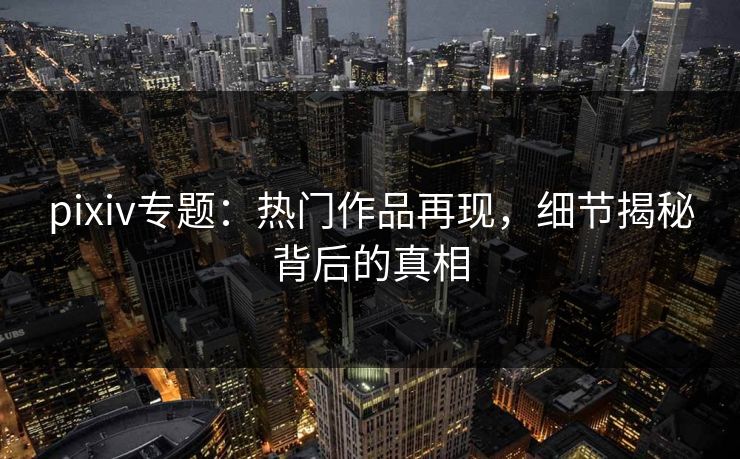 pixiv专题：热门作品再现，细节揭秘背后的真相