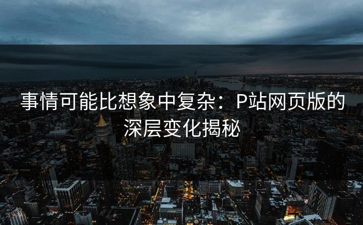 事情可能比想象中复杂：P站网页版的深层变化揭秘