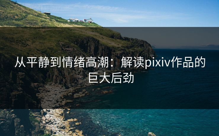 从平静到情绪高潮：解读pixiv作品的巨大后劲