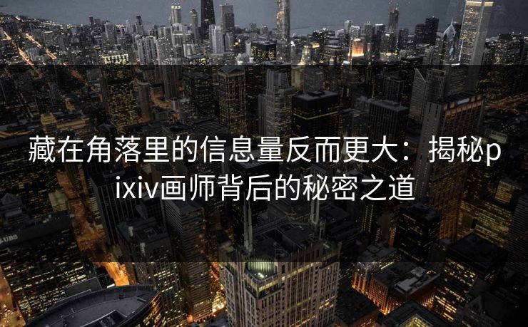 藏在角落里的信息量反而更大：揭秘pixiv画师背后的秘密之道