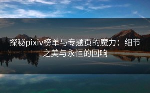 探秘pixiv榜单与专题页的魔力：细节之美与永恒的回响