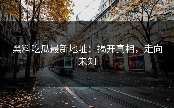 黑料吃瓜最新地址:揭开真相,走向未知 黑料吃瓜最新地址:揭开真相,走向未知