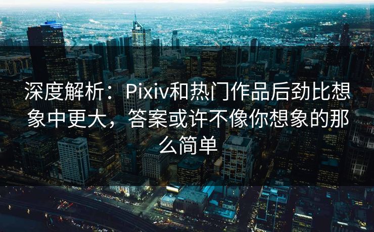 深度解析:Pixiv和热门作品后劲比想象中更大,答案或许不像你想象的那么简单 深度解析:Pixiv和热门作品后劲比想象中更大,答案或许不像你想象的那么简单