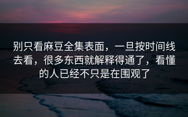 别只看麻豆全集表面,一旦按时间线去看,很多东西就解释得通了,看懂的人已经不只是在围观了 别只看麻豆全集表面,一旦按时间线去看,很多东西就解释得通了,看懂的人已经不只是在围观了
