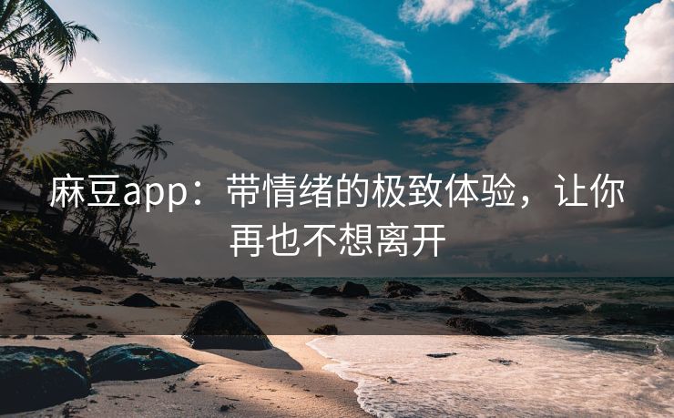 麻豆app:带情绪的极致体验,让你再也不想离开 麻豆app:带情绪的极致体验,让你再也不想离开