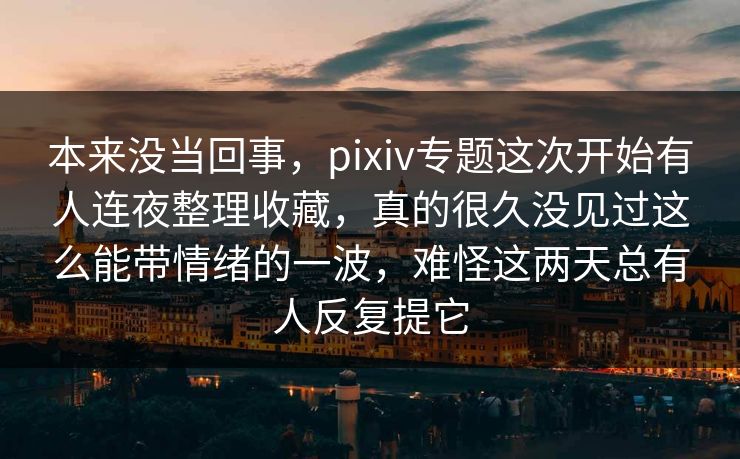 本来没当回事,pixiv专题这次开始有人连夜整理收藏,真的很久没见过这么能带情绪的一波,难怪这两天总有人反复提它 本来没当回事,pixiv专题这次开始有人连夜整理收藏,真的很久没见过这么能带情绪的一波,难怪这两天总有人反复提它