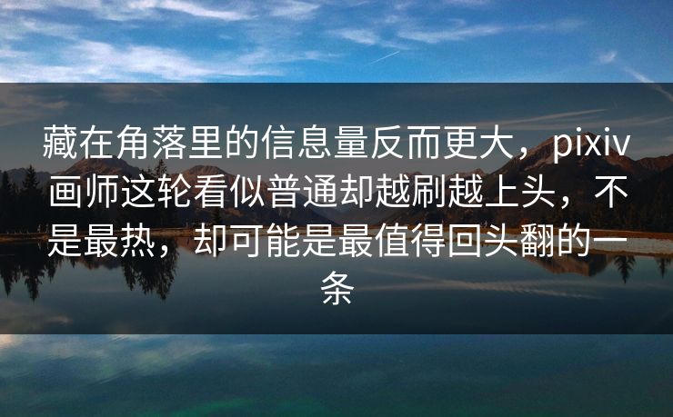 藏在角落里的信息量反而更大，pixiv画师这轮看似普通却越刷越上头，不是最热，却可能是最值得回头翻的一条
