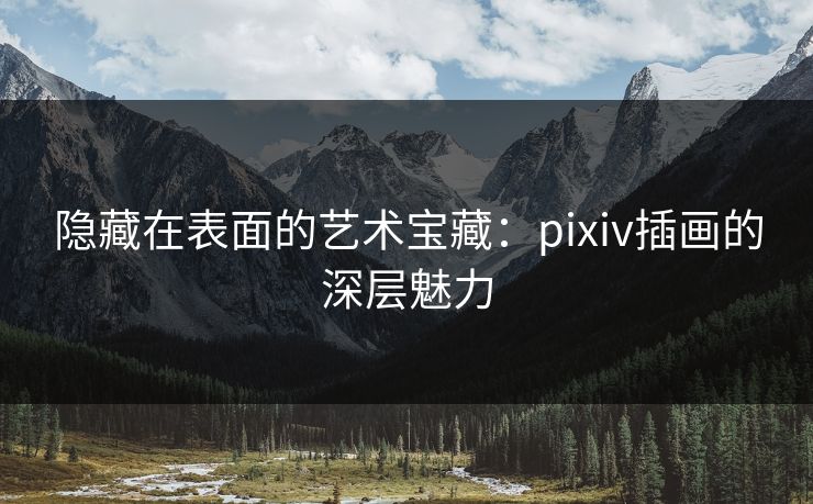 隐藏在表面的艺术宝藏:pixiv插画的深层魅力 隐藏在表面的艺术宝藏:pixiv插画的深层魅力