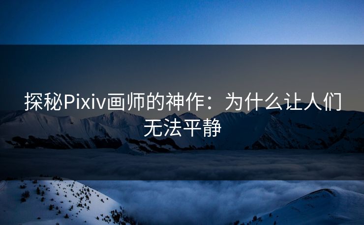 探秘Pixiv画师的神作：为什么让人们无法平静